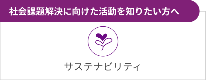 サステナビリティ 社会課題解決に向けた活動を知りたい方へ