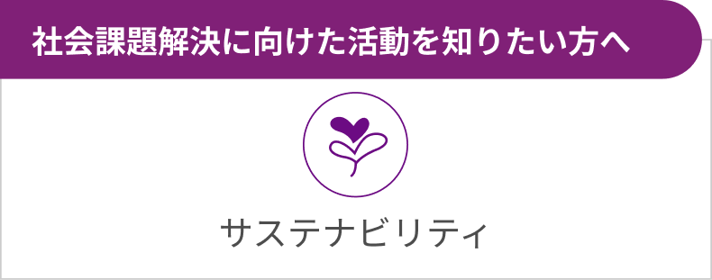 サステナビリティ 社会課題解決に向けた活動を知りたい方へ